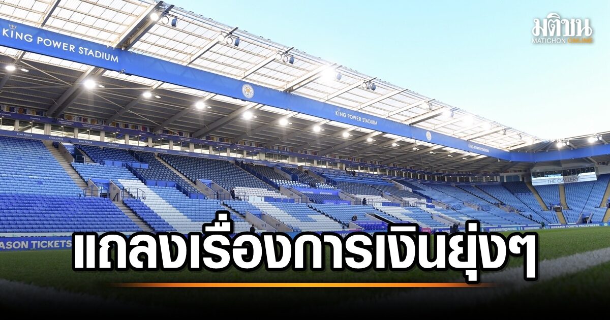 เลสเตอร์ ซิตี้ ประณามสถานการณ์การเงินที่ซับซ้อน มุ่งมั่นร่วมมือกับพรีเมียร์ลีกเพื่อแก้ไขปัญหา
